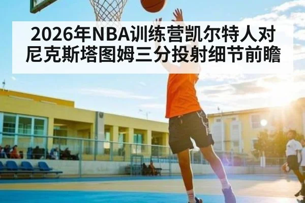 2026年NBA训练营凯尔特人对尼克斯塔图姆三分投射细节前瞻